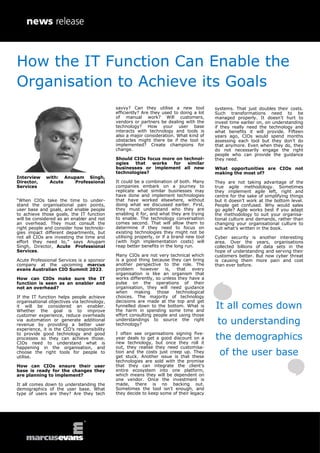 Interview with: Anupam Singh,
Director, Acute Professional
Services
“When CIOs take the time to under-
stand the organisational pain points,
user base and goals, and enable people
to achieve those goals, the IT function
will be considered as an enabler and not
an overhead. They must consult the
right people and consider how technolo-
gies impact different departments, but
not all CIOs are investing the time and
effort they need to,” says Anupam
Singh, Director, Acute Professional
Services.
Acute Professional Services is a sponsor
company at the upcoming marcus
evans Australian CIO Summit 2023.
How can CIOs make sure the IT
function is seen as an enabler and
not an overhead?
If the IT function helps people achieve
organisational objectives via technology,
it will be considered an enabler.
Whether the goal is to improve
customer experience, reduce overheads
via automation or generate additional
revenue by providing a better user
experience, it is the CIO’s responsibility
to provide good technology and good
processes so they can achieve those.
CIOs need to understand what is
happening in the organisation, and
choose the right tools for people to
utilise.
How can CIOs ensure their user
base is ready for the changes they
are planning to implement?
It all comes down to understanding the
demographics of the user base. What
type of users are they? Are they tech
savvy? Can they utilise a new tool
efficiently? Are they used to doing a lot
of manual work? Will customers,
vendors or partners be dealing with the
technology? How your user base
interacts with technology and tools is
also a major consideration. What kind of
obstacles might there be if the tool is
implemented? Create champions for
change.
Should CIOs focus more on technol-
ogies that works for similar
businesses or implement all new
technologies?
It could be a combination of both. Many
companies embark on a journey to
replicate what similar businesses may
have done and implement technologies
that have worked elsewhere, without
doing what we discussed earlier. First,
they must understand who they are
enabling it for, and what they are trying
to enable. The technology conversation
comes second. That will allow them to
determine if they need to focus on
existing technologies they might not be
utilising properly, or if a brand new tool
(with high implementation costs) will
reap better benefits in the long run.
Many CIOs are not very technical which
is a good thing because they can bring
another perspective to the role. The
problem however is, that every
organisation is like an organism that
works differently, so unless they have a
pulse on the operations of their
organisation, they will need guidance
when making those technological
choices. The majority of technology
decisions are made at the top and get
funnelled down to the bottom. What is
the harm in spending some time and
effort consulting people and using those
understandings to source the right
technology?
I often see organisations signing five-
year deals to get a good discount on a
new technology, but once they roll it
out, they realise they need customisa-
tion and the costs just creep up. They
get stuck. Another issue is that these
technologies are sold with the promise
that they can integrate the client’s
entire ecosystem into one platform,
which means they will be dependent on
one vendor. Once the investment is
made, there is no backing out.
Sometimes the tool isn’t enough, and
they decide to keep some of their legacy
systems. That just doubles their costs.
Such transformations need to be
managed properly. It doesn’t hurt to
invest time earlier on, on understanding
if they really need the technology and
what benefits it will provide. Fifteen
years ago, CIOs would spend months
assessing each tool but they don’t do
that anymore. Even when they do, they
do not necessarily engage the right
people who can provide the guidance
they need.
What opportunities are CIOs not
making the most of?
They are not taking advantage of the
true agile methodology. Sometimes
they implement agile left, right and
centre for the sake of simplifying things
but it doesn’t work at the bottom level.
People get confused. Why would sales
go agile? Agile works best if you adapt
the methodology to suit your organisa-
tional culture and demands, rather than
changing your organisational culture to
suit what’s written in the book.
Cyber security is another interesting
area. Over the years, organisations
collected billions of data sets in the
hope of understanding and serving their
customers better. But now cyber threat
is causing them more pain and cost
than ever before.
It all comes down
to understanding
the demographics
of the user base
How the IT Function Can Enable the
Organisation to Achieve its Goals
 
