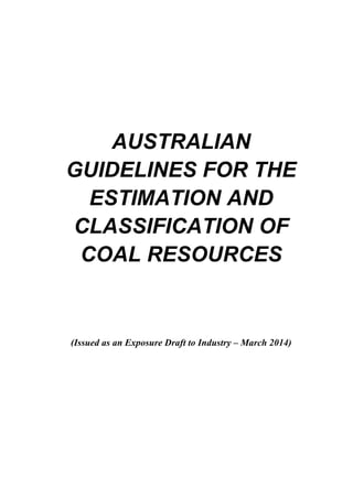 AUSTRALIAN GUIDELINES FOR THE ESTIMATION AND CLASSIFICATION OF COAL RESOURCES 
(Issued as an Exposure Draft to Industry – March 2014)  
