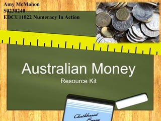 Australian Money
Resource Kit
Amy McMahon
S0230240
EDCU11022 Numeracy In Action
 