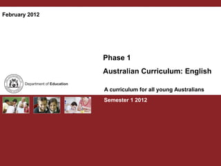 February 2012




                Phase 1
                Australian Curriculum: English

                A curriculum for all young Australians
                Semester 1 2012
 