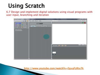Using Scratch 
6.7 Design and implement digital solutions using visual programs with 
user input, branching and iteration 
http://www.youtube.com/watch?v=0pxaFzRtx7k 
 