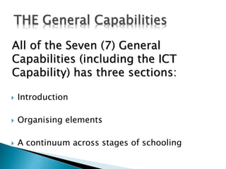 All of the Seven (7) General 
Capabilities (including the ICT 
Capability) has three sections: 
 Introduction 
 Organising elements 
 A continuum across stages of schooling 
 