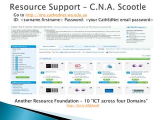 Go to http://ims.cathednet.wa.edu.au 
ID: <surname.firstname> Password: <your CathEdNet email password> 
Another Resource Foundation - 10 “ICT across four Domains” 
http://bit.ly/MQAovH 
 