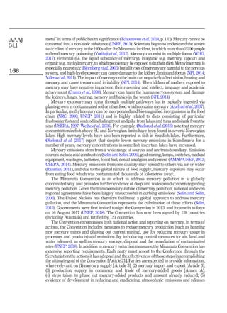 metal” in terms of public health significance (Tchounwou et al., 2014, p. 133). Mercury cannot be
converted into a non-toxic substance (UNEP, 2011). Scientists began to understand the severe
toxic effect of mercury inthe1950s after the Minamata incident, inwhichmore than 2,200 people
suffered mercury poisoning (Yorifuji et al., 2012). Mercury can exist in multiple forms (WHO,
2017): elemental (i.e. the liquid substance of mercury), inorganic (e.g. mercury vapour) and
organic (e.g. methylmercury, to which people may be exposed to in their diet). Methylmercury is
especially neurotoxic (Bjornberg et al., 2003) but all types of mercury are harmful to the nervous
system, and high-level exposure can cause damage to the kidney, brain and foetus (NPI, 2014;
Valera et al., 2011). The impact of mercury on the brain can negatively affect vision, hearing and
memory and cause tremors and irritability (NPI, 2014). The children of mothers exposed to
mercury may have negative impacts on their reasoning and intellect, language and academic
achievement (Crump et al., 1998). Mercury can harm the human nervous system and damage
the kidneys, lungs, hearing, memory and babies in the womb (NPI, 2014).
Mercury exposure may occur through multiple pathways but is typically ingested via
plants grown in contaminated soil or other food which contains mercury (Axelrad et al., 2007).
In particular, methylmercury can be incorporated and bio-magnified in organisms in the food
chain (NRC, 2000; UNEP, 2011) and is highly related to diets consisting of particular
freshwater fish and seafood including trout and pike from lakes and tuna and shark from the
seas (USEPA, 1997; Weihe et al., 2005). For example, Økelsrud et al. (2016) note that mercury
concentration in fish above EU and Norwegian limits have been found in several Norwegian
lakes. High mercury levels have also been reported in fish in Swedish lakes. Furthermore,
Økelsrud et al. (2017) report that despite lower mercury emissions in Scandinavia for a
number of years, mercury concentrations in some fish in certain lakes have increased.
Mercury emissions stem from a wide range of sources and are transboundary. Emission
sources include coal combustion (Selin and Selin, 2006), gold mining, lamps, switches, medical
equipment, wastages, batteries, fossil fuel, dental amalgam and cement (AMAP/UNEP, 2013;
USEPA, 2014). Mercury emissions from one country may spread to others via air or water
(Rahman, 2011), and due to the global nature of food supply, mercury exposure may occur
from eating food which was contaminated thousands of kilometres away.
The Minamata Convention is an effort to address mercury pollution in a globally
coordinated way and provides further evidence of deep and widespread concern regarding
mercury pollution. Given the transboundary nature of mercury pollution, national and even
regional agreements have been largely unsuccessful in curbing emissions (Selin and Selin,
2006). The United Nations has therefore facilitated a global approach to address mercury
pollution, and the Minamata Convention represents the culmination of these efforts (Selin,
2013). Governments were first invited to sign the Convention in 2013, and it came in to force
on 16 August 2017 (UNEP, 2018). The Convention has now been signed by 128 countries
(including Australia) and ratified by 121 countries.
The Convention encompasses both national action and reporting on mercury. In terms of
actions, the Convention includes measures to reduce mercury production (such as banning
new mercury mines and phasing out current mining), use (by reducing mercury usage in
processes and products) and emissions (by introducing control measures for air, land and
water releases), as well as mercury storage, disposal and the remediation of contaminated
sites (UNEP, 2018). In addition to mercury reduction measures, the Minamata Convention has
extensive reporting requirements. Each party must report to the Conference through the
Secretariat on the actions it has adopted and the effectiveness of those steps in accomplishing
the ultimate goal of the Convention [Article 21]. Parties are expected to provide information,
where relevant, on (1) mercury supply [Article 3]; (2) mercury import and export [Article 3];
(3) production, supply in commerce and trade of mercury-added goods [Annex A];
(4) steps taken to phase out mercury-added products and amount already reduced; (5)
evidence of development in reducing and eradicating, atmospheric emissions and releases
AAAJ
34,1
166
 