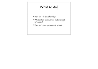 What to do?

• How can I do this efﬁciently?
• What skills in particular do students need
  to ‘master’?
• How can I meet curriculum priorities
 