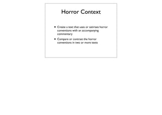 Horror Context

• Create a text that uses or satirises horror
  conventions with an accompanying
  commentary
• Compare or contrast the horror
  conventions in two or more texts
 