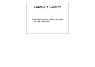 Context + Creative


• A context unit might have both a creative
  and analytical outcome
 