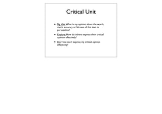 Critical Unit

•   Big idea: What is my opinion about the worth,
    merit, accuracy or fairness of this text or
    perspective?

•   Explore: How do others express their critical
    opinion effectively?

•   Do: How can I express my critical opinion
    effectively?
 