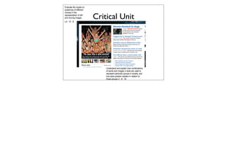 Evaluate the impact on
audiences of different
choices in the
representation of still
and moving images
LA - 10 - 8
                          Critical Unit




                              Understand and explain how combinations
                              of words and images in texts are used to
                              represent particular groups in society, and
                              how texts position readers in relation to
                              those groups LI - 8 - 16
 