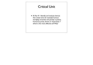 Critical Unit

• At Year 8 - Identify and evaluate devices
  that create tone, for example humour,
  wordplay, innuendo and parody in poetry,
  humorous prose, drama or visual texts =
  which is the more effective ad? Why?
 