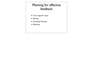 Planning for effective
       feedback
• Three stages for input:
• Planning
• Producing / Revising
• Reﬂecting
 