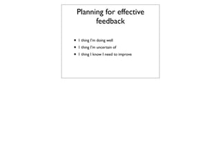Planning for effective
       feedback

• 1 thing I’m doing well
• 1 thing I’m uncertain of
• 1 thing I know I need to improve
 