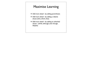 Maximise Learning

• Add more detail - by adding parentheses
• Add more detail - by adding a relative
  clause (who, which, that)
• Add more detail - by adding an adverbial
  clause - (while, although, even though,
  despite)
 