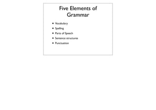 Five Elements of
        Grammar
• Vocabulary
• Spelling
• Parts of Speech
• Sentence structures
• Punctuation
 