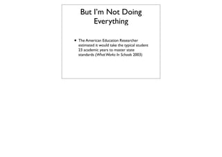 But I’m Not Doing
       Everything

• The American Education Researcher
  estimated it would take the typical student
  23 academic years to master state
  standards (What Works In Schools 2003)
 