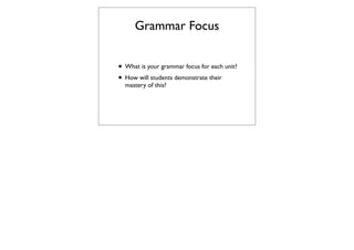 Grammar Focus


• What is your grammar focus for each unit?
• How will students demonstrate their
  mastery of this?
 