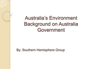 Australia’s EnvironmentBackground on Australia Government By: Southern Hemisphere Group 