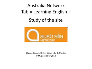 Australia Network
Tab « Learning English »
     Study of the site




  Claude Hablet, University of Lille 1, Master
            IPM, december 2010
 