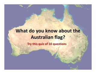 What do you know about theWhat do you know about the 
Australian flag? 
Try this quiz of 10 questions
 