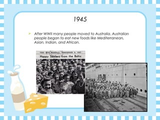 1945
 After WWII many people moved to Australia. Australian
people began to eat new foods like Mediterranean,
Asian, Indian, and African.
 