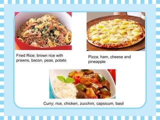 Fried Rice; brown rice with
prawns, bacon, peas, potato
Pizza; ham, cheese and
pineapple
Curry; rice, chicken, zucchini, capsicum, basil
 