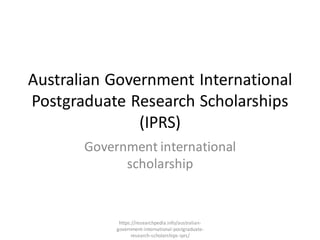 Australian Government International
Postgraduate Research Scholarships
(IPRS)
Government international
scholarship
https://researchpedia.info/australian-
government-international-postgraduate-
research-scholarships-iprs/
 