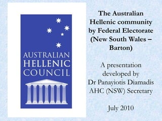 The Australian Hellenic community by Federal Electorate (New South Wales – Barton)A presentation developed by Dr Panayiotis DiamadisAHC (NSW) SecretaryJuly 2010 