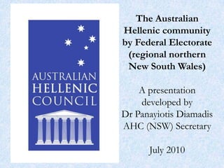 The Australian Hellenic community by Federal Electorate (regional northernNew South Wales)A presentation developed by Dr Panayiotis DiamadisAHC (NSW) SecretaryJuly 2010 