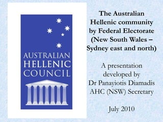 The Australian Hellenic community by Federal Electorate (New South Wales – Sydney east and north)A presentation developed by Dr Panayiotis DiamadisAHC (NSW) SecretaryJuly 2010 