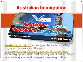 Australia migration is a very pivotal and compelling
migration destination in the world
http://www.immigrationoverseas.com/Australia.aspx
extending opportunities that not only offers quality driven
education system and prosperous working culture
Australian Immigration
 
