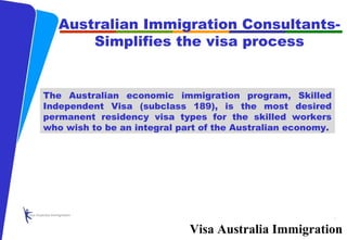 NATIONAL STATISTICAL COORDINATION BOARD
Visa Australia Immigration
Australian Immigration Consultants­
Simplifies the visa process
The Australian economic immigration program, Skilled
Independent Visa (subclass 189), is the most desired
permanent residency visa types for the skilled workers
who wish to be an integral part of the Australian economy.
 