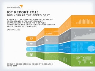 IOT REPORT 2O15:
BUSINESS AT THE SPEED OF IT
S URV E Y CO NDUCTE D BY RE DS HI FT RE S E ARCH
J UNE 2 0 1 5
A LO O K AT THE CURRE NT LE V E L O F
P RE P ARE DNE S S FO R AUS TRALI AN I T
DE P ARTME NTS TO ME E T THE CO MP LE X
CHALLENGES AND OPPORTUNITIES CREATED BY
THE I NTE RNE T O F THI NG S (I O T)
(AUS TR AL I A)
 