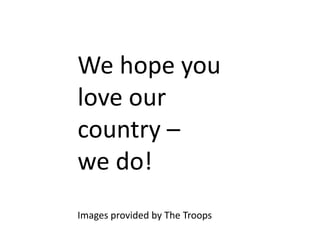We hope you
love our
country –
we do!
Images provided by The Troops
 