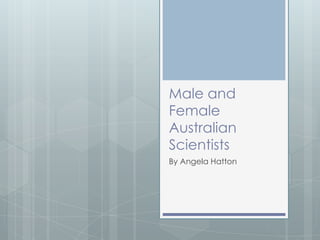 Male and
Female
Australian
Scientists
By Angela Hatton
 