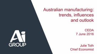 Australian manufacturing:
trends, influences
and outlook
CEDA
7 June 2016
Julie Toth
Chief Economist
 