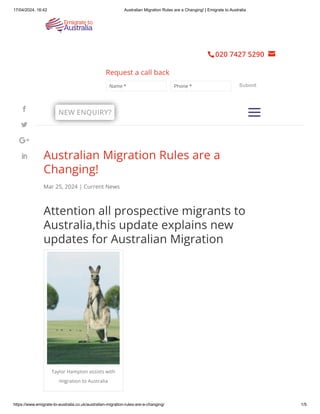 Australian Migration Rules are a
Changing!
Mar 25, 2024 | Current News
Attention all prospective migrants to
Australia,this update explains new
updates for Australian Migration
Taylor Hampton assists with
migration to Australia
a
a
NEW ENQUIRY?
020 7427 5290

 

Name * Phone *
Request a call back
Submit




17/04/2024, 16:42 Australian Migration Rules are a Changing! | Emigrate to Australia
https://www.emigrate-to-australia.co.uk/australian-migration-rules-are-a-changing/ 1/5
 