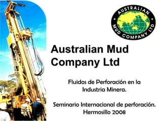 Australian Mud
Company Ltd
Fluidos de Perforación en la
Industria Minera.
Seminario Internacional de perforación.
Hermosillo 2008
 