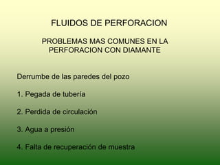 FLUIDOS DE PERFORACION
PROBLEMAS MAS COMUNES EN LA
PERFORACION CON DIAMANTE
Derrumbe de las paredes del pozo
1. Pegada de tubería
2. Perdida de circulación
3. Agua a presión
4. Falta de recuperación de muestra
 