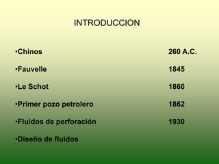 INTRODUCCION
•Chinos 260 A.C.
•Fauvelle 1845
•Le Schot 1860
•Primer pozo petrolero 1862
•Fluidos de perforación 1930
•Diseño de fluidos
 