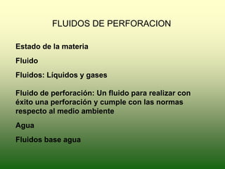 FLUIDOS DE PERFORACION
Estado de la materia
Fluido
Fluidos: Líquidos y gases
Fluido de perforación: Un fluido para realizar con
éxito una perforación y cumple con las normas
respecto al medio ambiente
Agua
Fluidos base agua
 