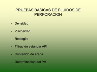 PRUEBAS BASICAS DE FLUIDOS DE
PERFORACION
- Densidad
- Viscosidad
- Reología
- Filtración estándar API
- Contenido de arena
- Determinación del PH
 