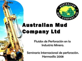 Australian MudAustralian Mud
Company LtdCompany Ltd
Fluidos de Perforación en la
Industria Minera.
Seminario Internacional de perforación.
Hermosillo 2008
 