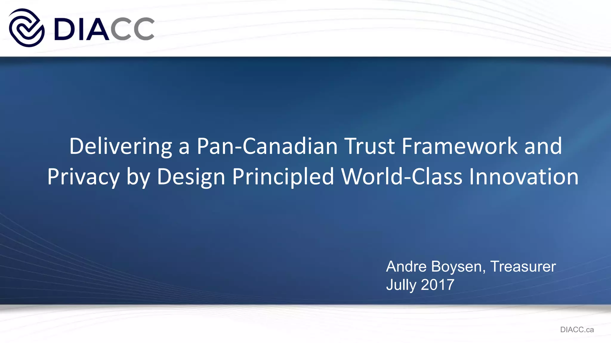 Delivering a Pan-Canadian Trust Framework and
Privacy by Design Principled World-Class Innovation
Andre Boysen, Treasurer
Jully 2017
DIACC.ca
 