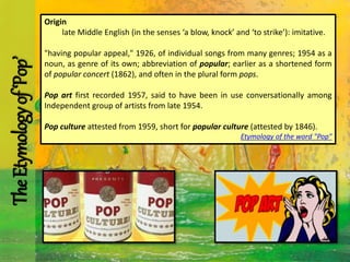 TheEtymologyof‘Pop’ Origin
late Middle English (in the senses ‘a blow, knock’ and ‘to strike’): imitative.
"having popular...