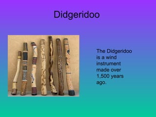 Didgeridoo  The Didgeridoo is a wind instrument made over 1,500 years ago. 