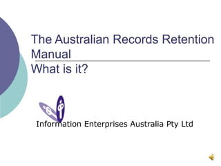 The Australian Records Retention Manual What is it? Information Enterprises Australia Pty Ltd 