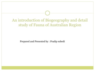 An introduction of Biogeography and detail
study of Fauna of Australian Region
Prepared and Presented by : Pradip subedi
 