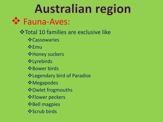  Fauna-Aves:
Total 10 families are exclusive like
Cassowaries
Emu
Honey suckers
Lyrebirds
Bower birds
Legendary bird of Paradise
Megapodes
Owlet frogmouths
Flower peckers
Bell magpies
Scrub birds
 