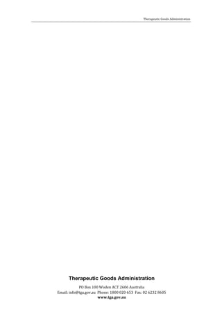 Therapeutic Goods Administration

PO Box 100 Woden ACT 2606 Australia
Email: info@tga.gov.au Phone: 1800 020 653 Fax: 02 6232 8605
www.tga.gov.au

Therapeutic Goods Administration

 