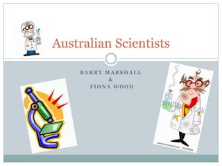 Australian Scientists

    BARRY MARSHALL
           &
      FIONA WOOD
 